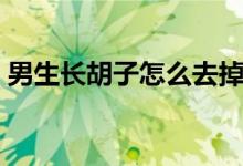 男生長胡子怎么去掉（男生長胡子怎么去掉）