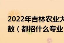 2022年吉林農(nóng)業(yè)大學(xué)各省招生計(jì)劃及招生人數(shù)（都招什么專業(yè)）