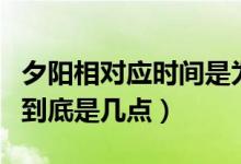 夕陽(yáng)相對(duì)應(yīng)時(shí)間是為幾點(diǎn)鐘（夕陽(yáng)相對(duì)應(yīng)時(shí)間到底是幾點(diǎn)）
