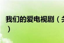 我們的愛(ài)電視?。P(guān)于我們的愛(ài)電視劇的介紹）