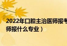 2022年口腔主治醫(yī)師報考資格條件（2022年想做口腔科醫(yī)師報什么專業(yè)）