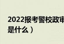 2022報考警校政審審查哪些家屬（政審標準是什么）