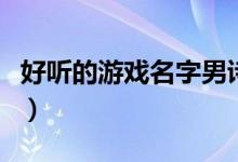 好聽的游戲名字男詩意（適合男生的游戲名字）