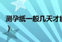 測孕紙一般幾天才能測出（測孕紙多久可以測）