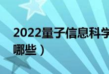 2022量子信息科學(xué)專業(yè)學(xué)什么（主要課程有哪些）
