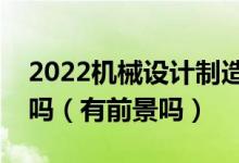 2022機(jī)械設(shè)計(jì)制造及其自動化專業(yè)男生學(xué)好嗎（有前景嗎）