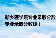 新鄉(xiāng)醫(yī)學(xué)院專(zhuān)業(yè)錄取分?jǐn)?shù)線2019年（2019年新鄉(xiāng)醫(yī)學(xué)院各專(zhuān)業(yè)錄取分?jǐn)?shù)線）