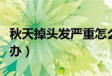 秋天掉頭發(fā)嚴重怎么治（秋天掉頭發(fā)嚴重怎么辦）
