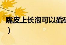 嘴皮上長(zhǎng)泡可以戳破嗎（嘴皮上長(zhǎng)泡怎么回事）