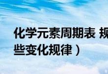 化學元素周期表 規(guī)律（化學元素周期表有哪些變化規(guī)律）