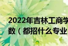 2022年吉林工商學院各省招生計劃及招生人數（都招什么專業(yè)）