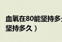 血氧在80能堅持多久（血氧80%-85%之間能堅持多久）