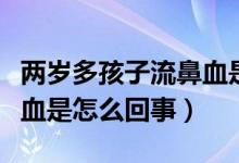 兩歲多孩子流鼻血是怎么回事(兩歲幼兒流鼻血是怎么回事)