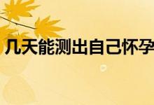 幾天能測(cè)出自己懷孕了（幾天能測(cè)出早早孕）