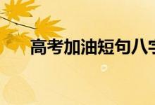 高考加油短句八字(簡(jiǎn)短勵(lì)志祝福語)
