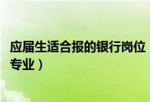 應屆生適合報的銀行崗位（2022年想做銀行客戶代表報什么專業(yè)）
