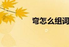 彎怎么組詞（彎怎樣組詞）