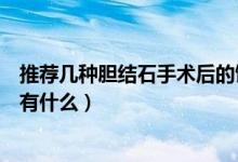 推薦幾種膽結石手術后的飲食食譜（做完膽結石手術后食譜有什么）