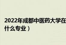 2022年成都中醫(yī)藥大學(xué)在云南西招生計(jì)劃及招生人數(shù)（都招什么專業(yè)）