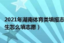 2021年湖南體育類填報志愿是什么時候?（2022湖南省體育生怎么填志愿）