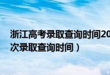 浙江高考錄取查詢時(shí)間2020具體時(shí)間（浙江2022高考各批次錄取查詢時(shí)間）