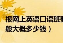 報網(wǎng)上英語口語班要多少錢（報英語口語班一般大概多少錢）