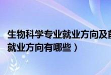生物科學(xué)專(zhuān)業(yè)就業(yè)方向及前景（2022生物學(xué)專(zhuān)業(yè)就業(yè)前景及就業(yè)方向有哪些）