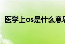 醫(yī)學(xué)上os是什么意思?。ㄡt(yī)學(xué)上os的意思）