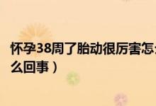 懷孕38周了胎動(dòng)很厲害怎么回事（孕38周胎動(dòng)厲害且有力怎么回事）