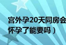 宮外孕20天同房會(huì)懷孕嗎（宮外孕后20天又懷孕了能要嗎）