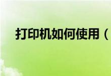 打印機如何使用（怎么學(xué)會使用打印機）