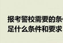 報考警校需要的條件（2022想考警校需要滿足什么條件和要求）