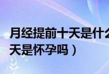 月經(jīng)提前十天是什么原因量還少（月經(jīng)提前十天是懷孕嗎）
