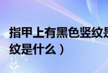 指甲上有黑色豎紋是缺什么嗎（指甲有黑色豎紋是什么）
