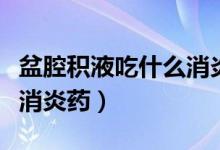 盆腔積液吃什么消炎藥見效（盆腔積液吃什么消炎藥）