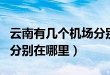 云南有幾個(gè)機(jī)場分別在哪里（云南有哪些機(jī)場分別在哪里）