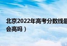 北京2022年高考分?jǐn)?shù)線最新預(yù)測(cè)（北京2022年高考分?jǐn)?shù)線會(huì)高嗎）