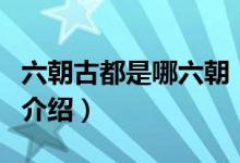 六朝古都是哪六朝（關(guān)于六朝古都是哪六朝的介紹）