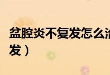 盆腔炎不復(fù)發(fā)怎么治療（盆腔炎如何根治不復(fù)發(fā)）