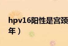 hpv16陽性是宮頸癌嗎（hpv16陽性已經(jīng)20年）