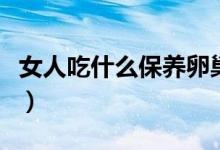 女人吃什么保養(yǎng)卵巢（保養(yǎng)卵巢吃什么食物呢）