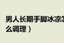 男人長期手腳冰涼怎么調(diào)理（男人手腳冰涼怎么調(diào)理）