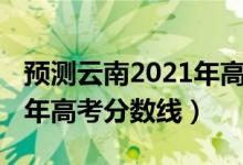 預(yù)測云南2021年高考分?jǐn)?shù)線（預(yù)估云南2022年高考分?jǐn)?shù)線）