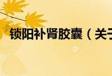鎖陽補(bǔ)腎膠囊（關(guān)于鎖陽補(bǔ)腎膠囊的介紹）