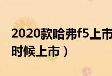2020款哈弗f5上市時(shí)間（哈弗F5的20款什么時(shí)候上市）