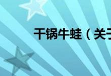 干鍋牛蛙（關于干鍋牛蛙的介紹）