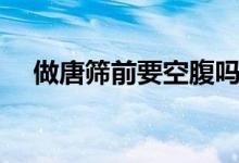 做唐篩前要空腹嗎（做唐篩前要空腹嗎）