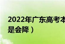 2022年廣東高考本科錄取分?jǐn)?shù)預(yù)測（會(huì)漲還是會(huì)降）