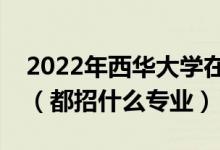2022年西華大學(xué)在湖南招生計劃及招生人數(shù)（都招什么專業(yè)）