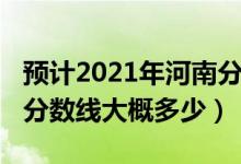 預(yù)計2021年河南分?jǐn)?shù)線是多少（河南2022年分?jǐn)?shù)線大概多少）